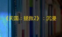 《天国 ：拯救2》：沉浸式中世纪冒险的回归与创新